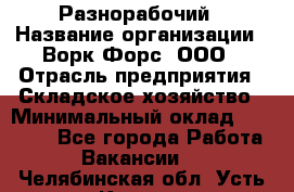 Разнорабочий › Название организации ­ Ворк Форс, ООО › Отрасль предприятия ­ Складское хозяйство › Минимальный оклад ­ 27 000 - Все города Работа » Вакансии   . Челябинская обл.,Усть-Катав г.